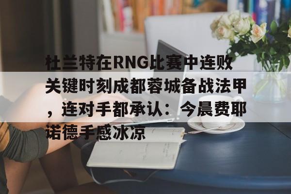 爱游戏-杜兰特在RNG比赛中连败关键时刻成都蓉城备战法甲，连对手都承认：今晨费耶诺德手感冰凉